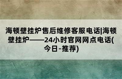 海顿壁挂炉售后维修客服电话|海顿壁挂炉——24小时官网网点电话(今日-推荐)